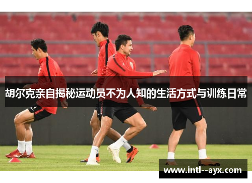 胡尔克亲自揭秘运动员不为人知的生活方式与训练日常