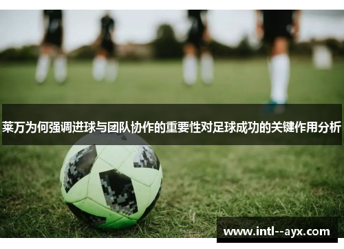 莱万为何强调进球与团队协作的重要性对足球成功的关键作用分析