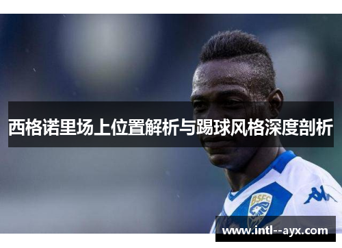 西格诺里场上位置解析与踢球风格深度剖析