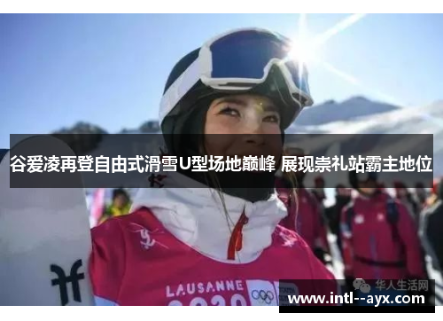 谷爱凌再登自由式滑雪U型场地巅峰 展现崇礼站霸主地位