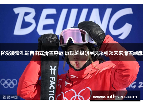 谷爱凌崇礼站自由式滑雪夺冠 展现超级明星风采引领未来滑雪潮流 谷爱凌崇礼站自由式滑雪夺冠 展现超级明星风采引领未来滑雪潮流