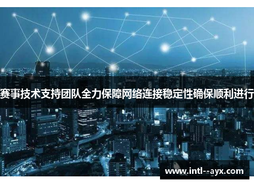 赛事技术支持团队全力保障网络连接稳定性确保顺利进行