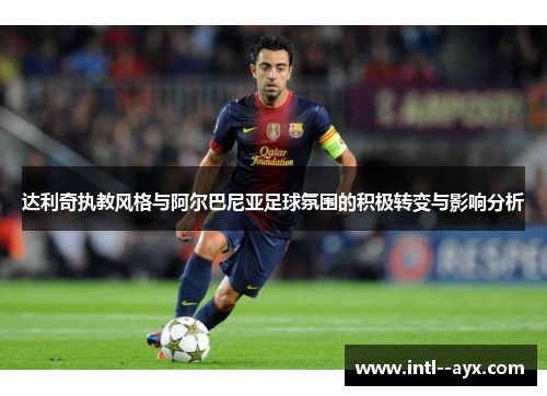 达利奇执教风格与阿尔巴尼亚足球氛围的积极转变与影响分析