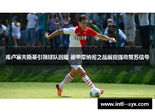 库卢塞夫斯基引领球队回暖 德甲摩纳哥之战展现强劲复苏信号