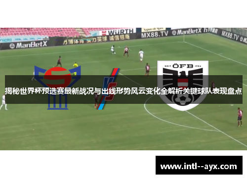 揭秘世界杯预选赛最新战况与出线形势风云变化全解析关键球队表现盘点
