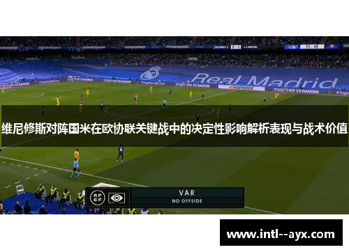 维尼修斯对阵国米在欧协联关键战中的决定性影响解析表现与战术价值