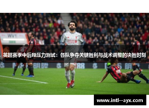 英超赛季中后段压力测试：各队争夺关键胜利与战术调整的决胜时刻