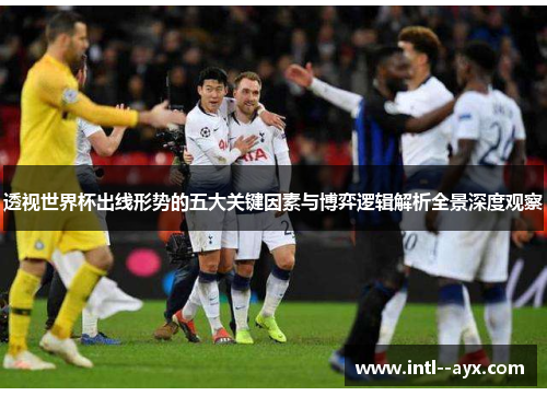 透视世界杯出线形势的五大关键因素与博弈逻辑解析全景深度观察