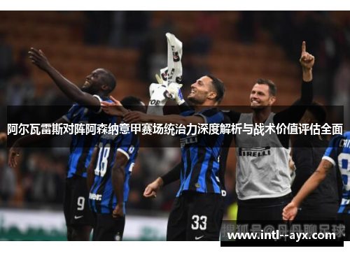 阿尔瓦雷斯对阵阿森纳意甲赛场统治力深度解析与战术价值评估全面