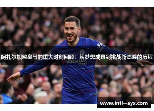 阿扎尔加盟皇马的重大时刻回顾:从梦想成真到挑战新高峰的历程 阿扎尔加盟皇马的重大时刻回顾:从梦想成真到挑战新高峰的历程