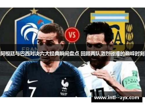 阿根廷与巴西对决六大经典瞬间盘点 回顾两队激烈碰撞的巅峰时刻 阿根廷与巴西对决六大经典瞬间盘点 回顾两队激烈碰撞的巅峰时刻