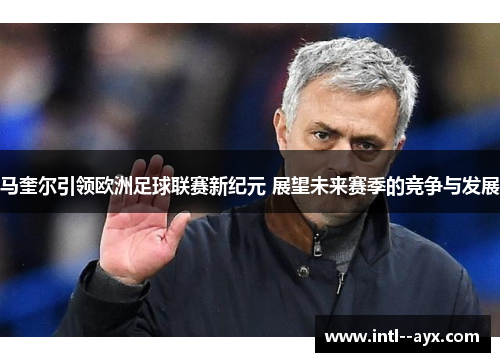 马奎尔引领欧洲足球联赛新纪元 展望未来赛季的竞争与发展