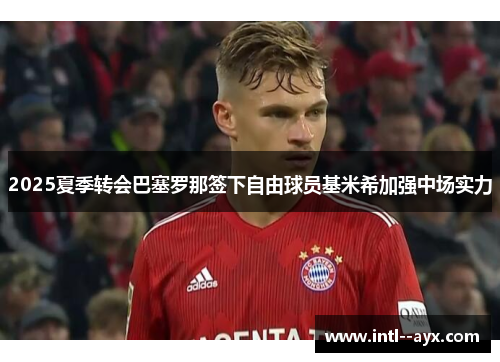 2025夏季转会巴塞罗那签下自由球员基米希加强中场实力 2025夏季转会巴塞罗那签下自由球员基米希加强中场实力