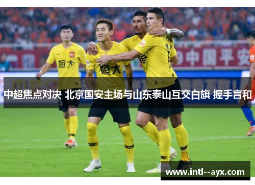 中超焦点对决 北京国安主场与山东泰山互交白旗 握手言和