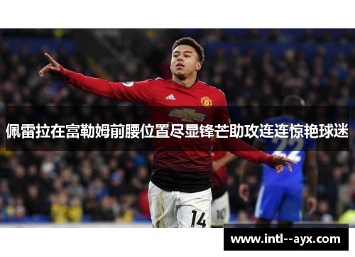 佩雷拉在富勒姆前腰位置尽显锋芒助攻连连惊艳球迷