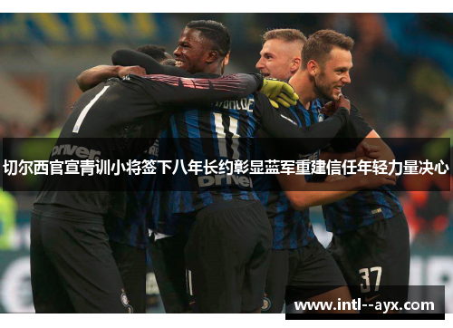 切尔西官宣青训小将签下八年长约彰显蓝军重建信任年轻力量决心