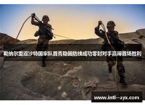 勒纳尔重返沙特国家队首秀稳固防线成功零封对手赢得首场胜利 勒纳尔重返沙特国家队首秀稳固防线成功零封对手赢得首场胜利