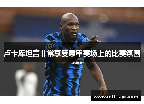 卢卡库坦言非常享受意甲赛场上的比赛氛围 卢卡库坦言非常享受意甲赛场上的比赛氛围