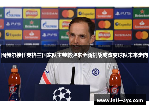 图赫尔接任英格兰国家队主帅将迎来全新挑战或改变球队未来走向 图赫尔接任英格兰国家队主帅将迎来全新挑战或改变球队未来走向