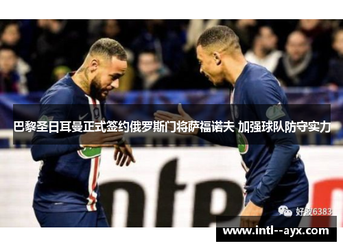 巴黎圣日耳曼正式签约俄罗斯门将萨福诺夫 加强球队防守实力