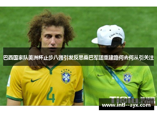 巴西国家队美洲杯止步八强引发反思桑巴军团重建路何去何从引关注 巴西国家队美洲杯止步八强引发反思桑巴军团重建路何去何从引关注