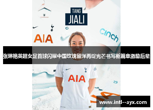 张琳艳英超女足首球闪耀中国玫瑰留洋再绽光芒书写新篇章激励后辈 张琳艳英超女足首球闪耀中国玫瑰留洋再绽光芒书写新篇章激励后辈