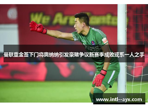 曼联重金签下门将奥纳纳引发豪赌争议新赛季成败或系一人之手 曼联重金签下门将奥纳纳引发豪赌争议新赛季成败或系一人之手