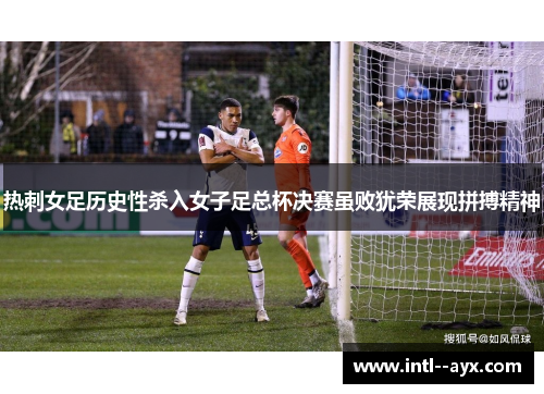 热刺女足历史性杀入女子足总杯决赛虽败犹荣展现拼搏精神 热刺女足历史性杀入女子足总杯决赛虽败犹荣展现拼搏精神