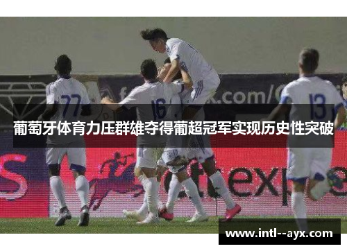 葡萄牙体育力压群雄夺得葡超冠军实现历史性突破 葡萄牙体育力压群雄夺得葡超冠军实现历史性突破