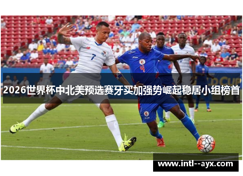 2026世界杯中北美预选赛牙买加强势崛起稳居小组榜首 2026世界杯中北美预选赛牙买加强势崛起稳居小组榜首