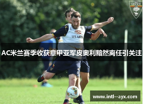 AC米兰赛季收获意甲亚军皮奥利黯然离任引关注