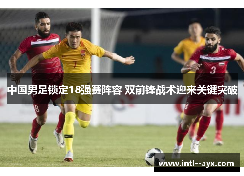 中国男足锁定18强赛阵容 双前锋战术迎来关键突破 中国男足锁定18强赛阵容 双前锋战术迎来关键突破