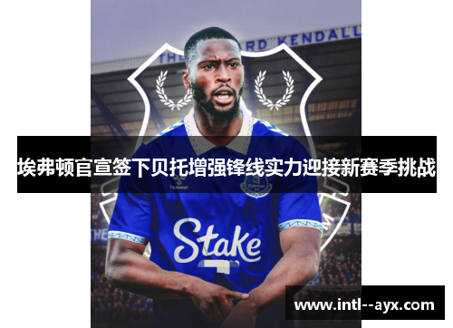 埃弗顿官宣签下贝托增强锋线实力迎接新赛季挑战