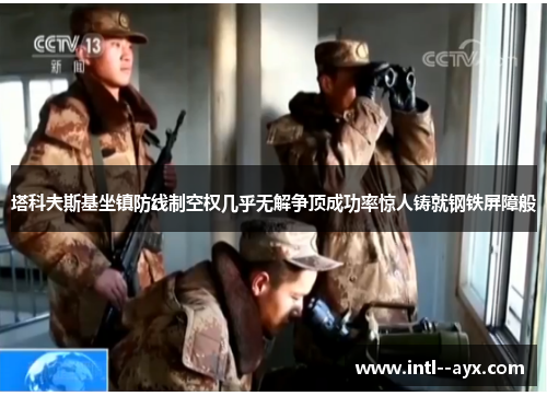 塔科夫斯基坐镇防线制空权几乎无解争顶成功率惊人铸就钢铁屏障般 塔科夫斯基坐镇防线制空权几乎无解争顶成功率惊人铸就钢铁屏障般