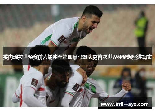 委内瑞拉世预赛前六轮冲至第四黑马飙队史首次世界杯梦想照进现实