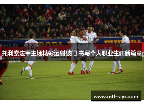 托利索法甲主场精彩远射破门 书写个人职业生涯新篇章