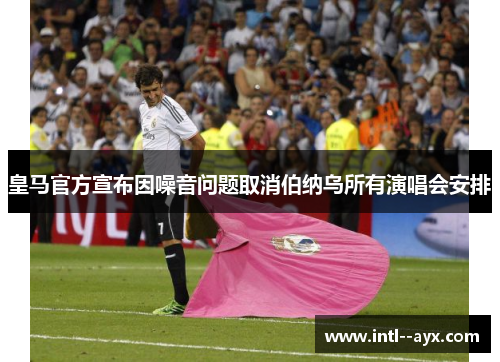 皇马官方宣布因噪音问题取消伯纳乌所有演唱会安排