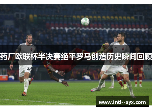 药厂欧联杯半决赛绝平罗马创造历史瞬间回顾