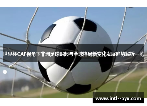 世界杯CAF视角下非洲足球崛起与全球格局新变化发展趋势解析一览