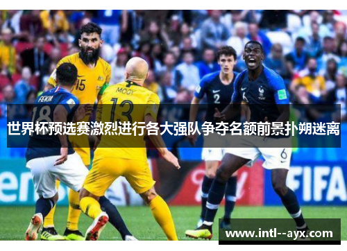 世界杯预选赛激烈进行各大强队争夺名额前景扑朔迷离