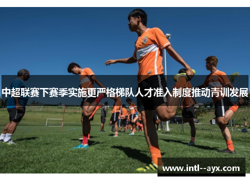 中超联赛下赛季实施更严格梯队人才准入制度推动青训发展 中超联赛下赛季实施更严格梯队人才准入制度推动青训发展