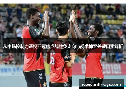 从中场控制力透视亚冠焦点战胜负走向与战术博弈关键因素解析
