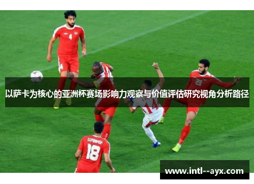以萨卡为核心的亚洲杯赛场影响力观察与价值评估研究视角分析路径 以萨卡为核心的亚洲杯赛场影响力观察与价值评估研究视角分析路径