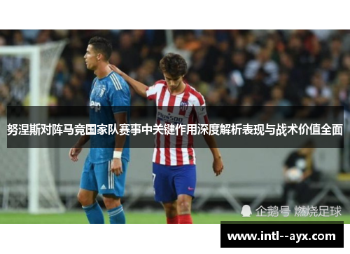 努涅斯对阵马竞国家队赛事中关键作用深度解析表现与战术价值全面