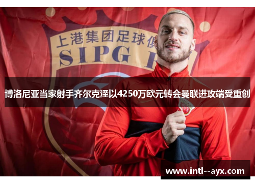 博洛尼亚当家射手齐尔克泽以4250万欧元转会曼联进攻端受重创