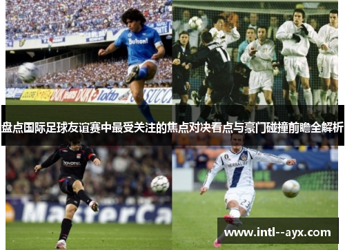 盘点国际足球友谊赛中最受关注的焦点对决看点与豪门碰撞前瞻全解析